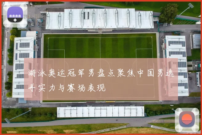 游泳奥运冠军男盘点聚焦中国男选手实力与赛场表现
