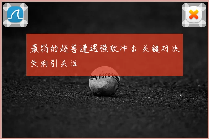 最弱的超兽遭遇强敌冲击 关键对决失利引关注