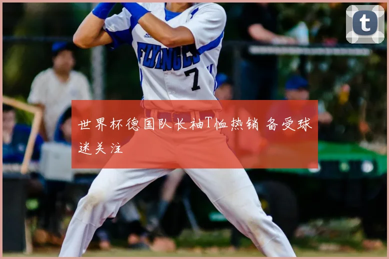 世界杯德国队长袖T恤热销 备受球迷关注