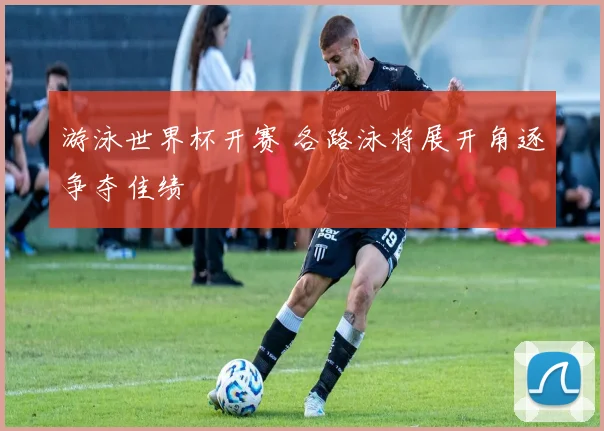 游泳世界杯开赛 各路泳将展开角逐争夺佳绩
