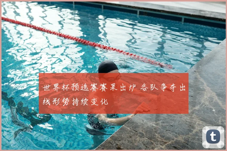 世界杯预选赛赛果出炉 各队争夺出线形势持续变化
