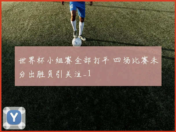 世界杯小组赛全部打平 四场比赛未分出胜负引关注_1
