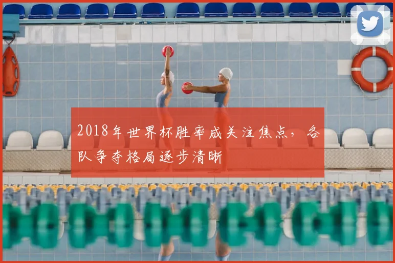 2018年世界杯胜率成关注焦点，各队争夺格局逐步清晰