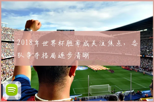 2018年世界杯胜率成关注焦点，各队争夺格局逐步清晰