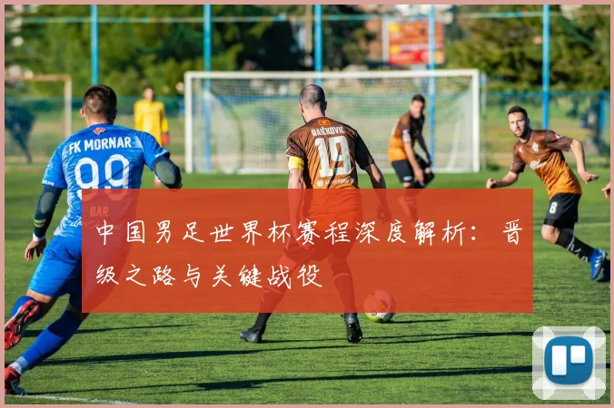 中国男足世界杯赛程深度解析：晋级之路与关键战役