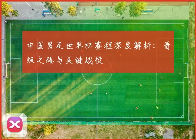 中国男足世界杯赛程深度解析：晋级之路与关键战役