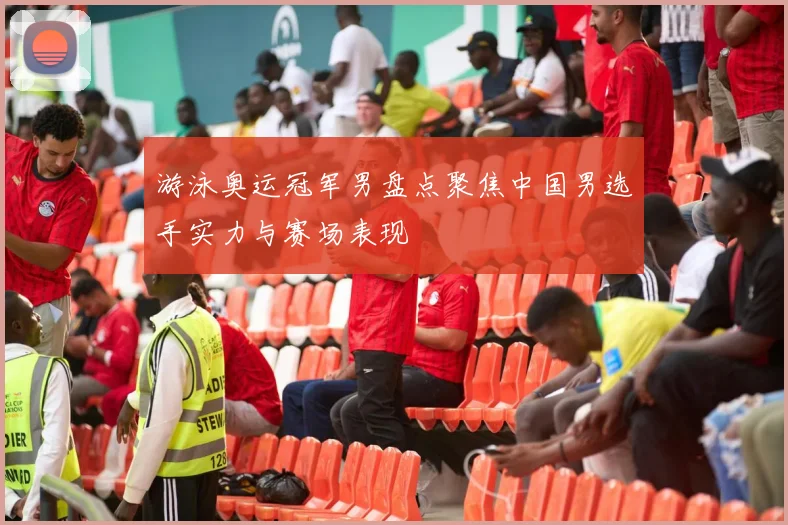 游泳奥运冠军男盘点聚焦中国男选手实力与赛场表现