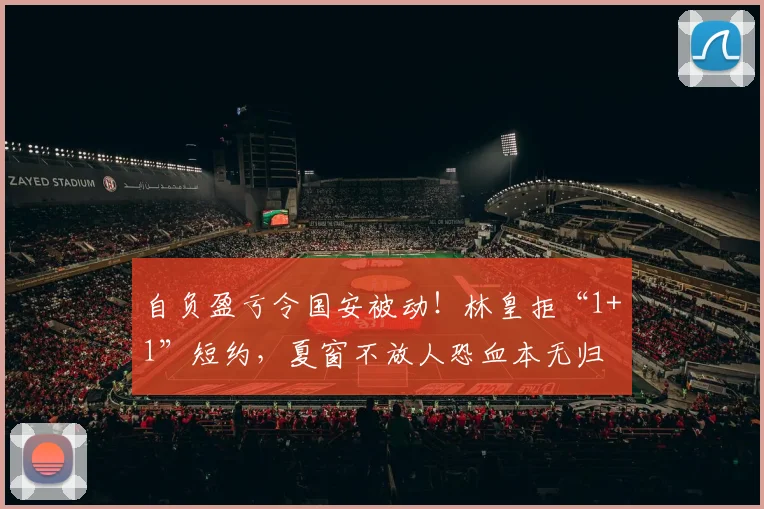 自负盈亏令国安被动！林皇拒“1+1”短约，夏窗不放人恐血本无归