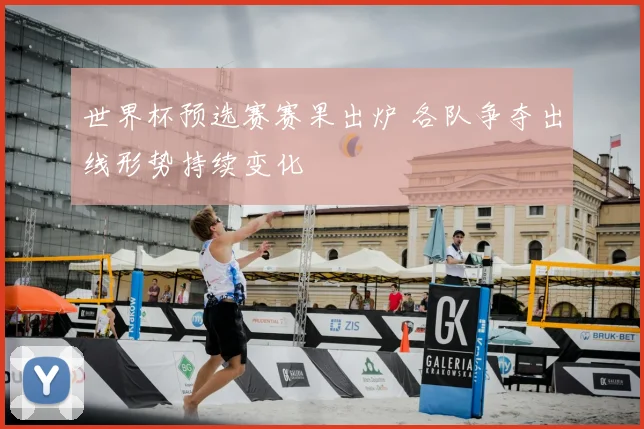 世界杯预选赛赛果出炉 各队争夺出线形势持续变化