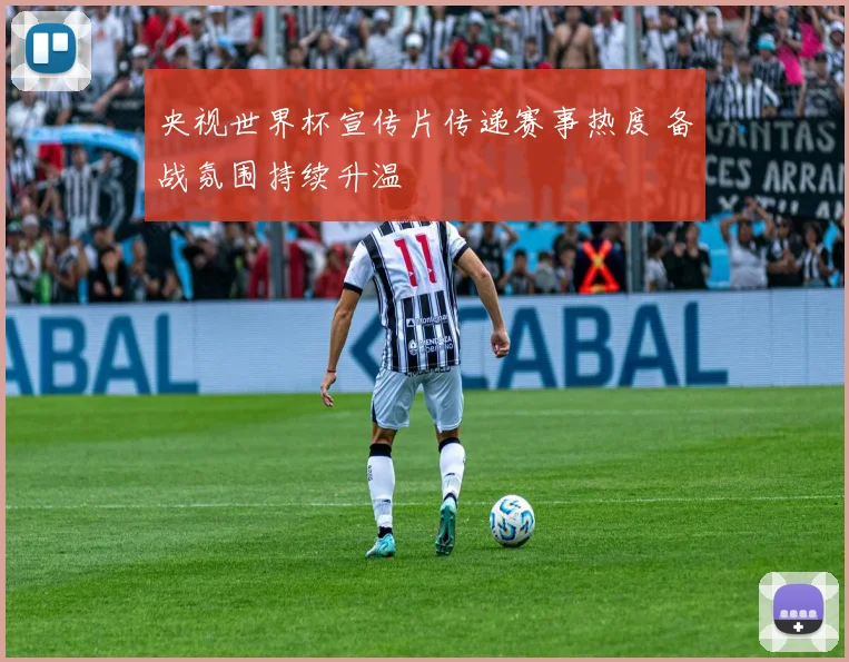 央视世界杯宣传片传递赛事热度 备战氛围持续升温