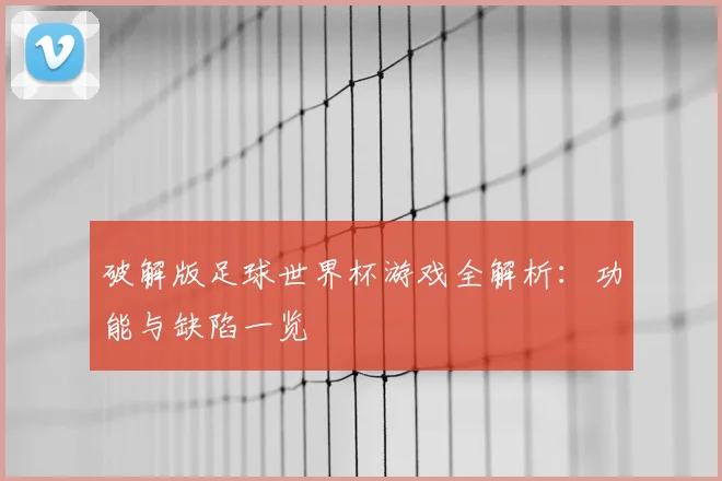 破解版足球世界杯游戏全解析:功能与缺陷一览