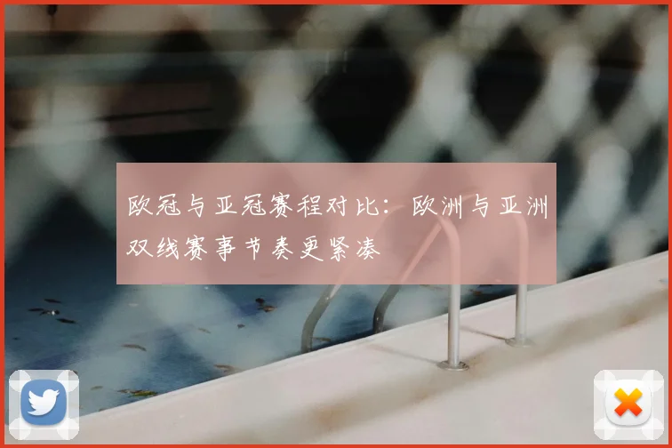 欧冠与亚冠赛程对比：欧洲与亚洲双线赛事节奏更紧凑