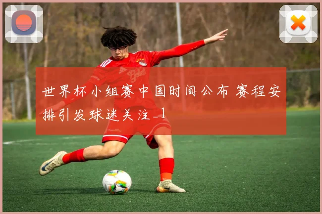 世界杯小组赛中国时间公布 赛程安排引发球迷关注_1