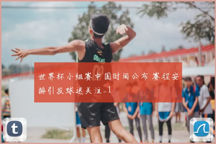 世界杯小组赛中国时间公布 赛程安排引发球迷关注_1