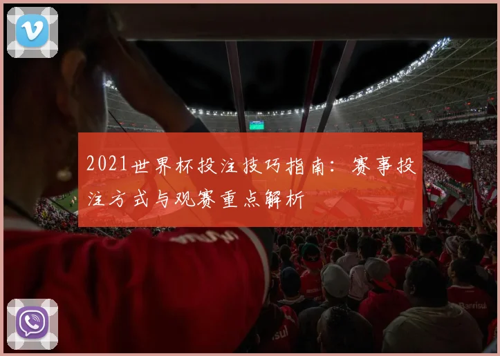2021世界杯投注技巧指南：赛事投注方式与观赛重点解析