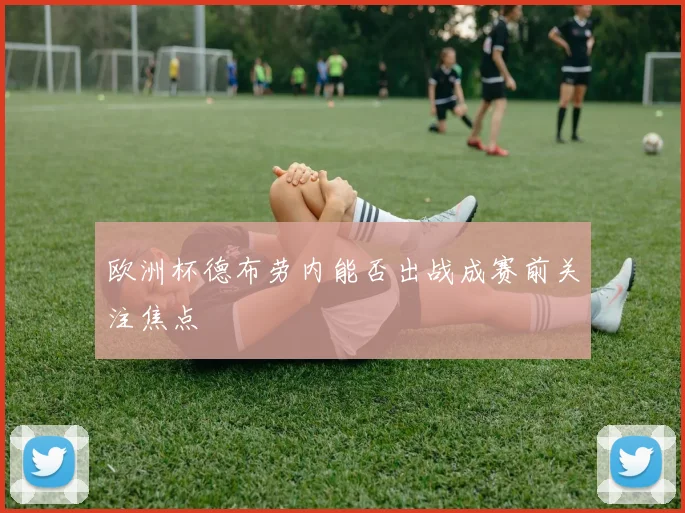 欧洲杯德布劳内能否出战成赛前关注焦点