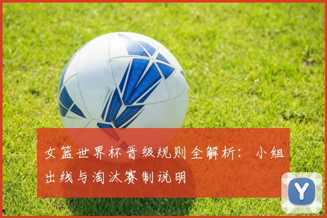 女篮世界杯晋级规则全解析：小组出线与淘汰赛制说明