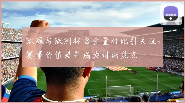 欧冠与欧洲杯含金量对比引关注，赛事价值差异成为讨论焦点