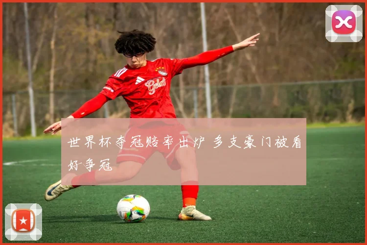 世界杯夺冠赔率出炉 多支豪门被看好争冠