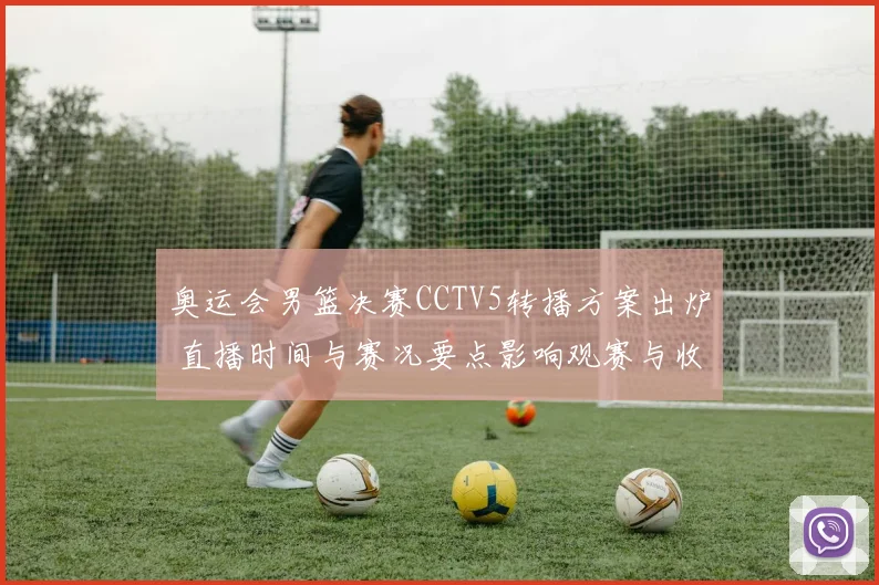 奥运会男篮决赛CCTV5转播方案出炉 直播时间与赛况要点影响观赛与收视