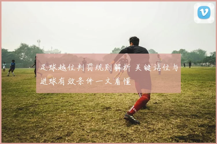 足球越位判罚规则解析 关键站位与进球有效条件一文看懂