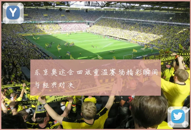 东京奥运会回放重温赛场精彩瞬间与经典对决