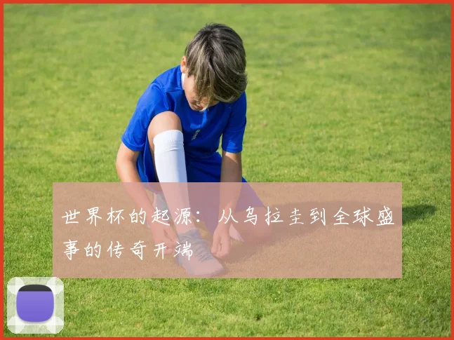 世界杯的起源：从乌拉圭到全球盛事的传奇开端