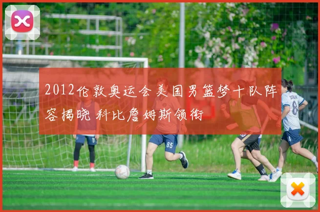 2012伦敦奥运会美国男篮梦十队阵容揭晓 科比詹姆斯领衔