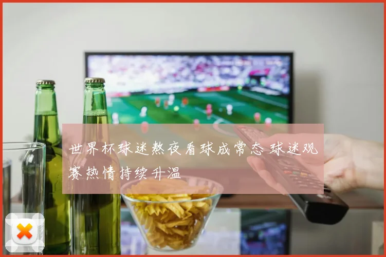 世界杯球迷熬夜看球成常态 球迷观赛热情持续升温