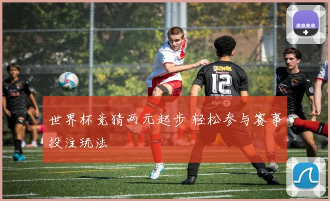 世界杯竞猜两元起步 轻松参与赛事投注玩法