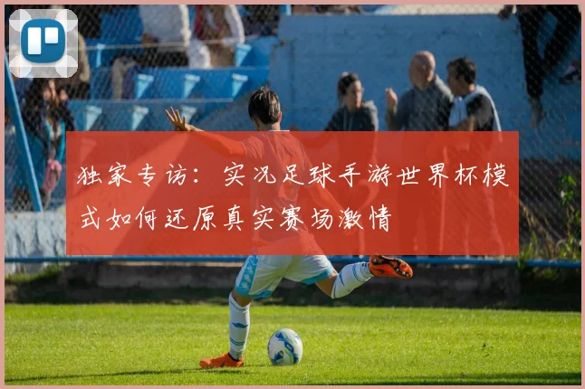 独家专访：实况足球手游世界杯模式如何还原真实赛场激情