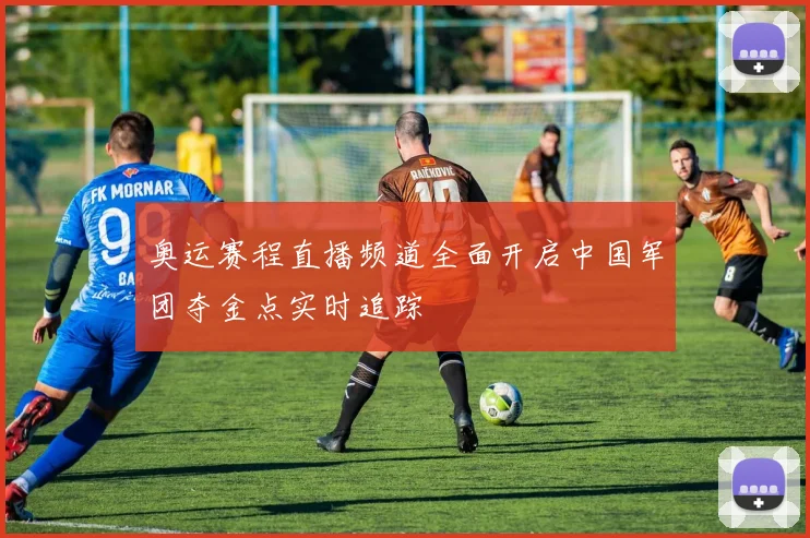 奥运赛程直播频道全面开启中国军团夺金点实时追踪