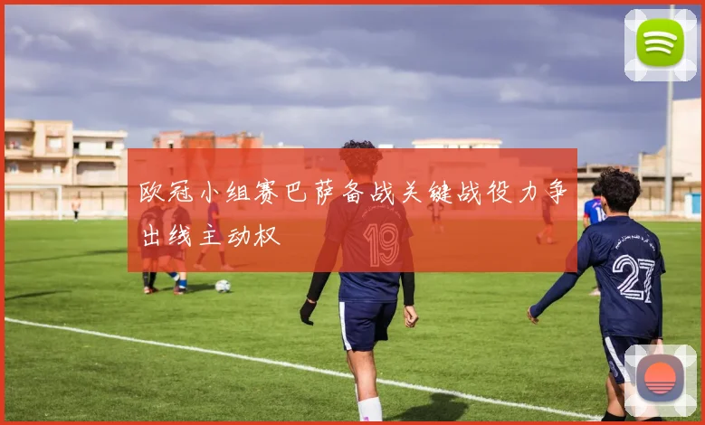 欧冠小组赛巴萨备战关键战役力争出线主动权