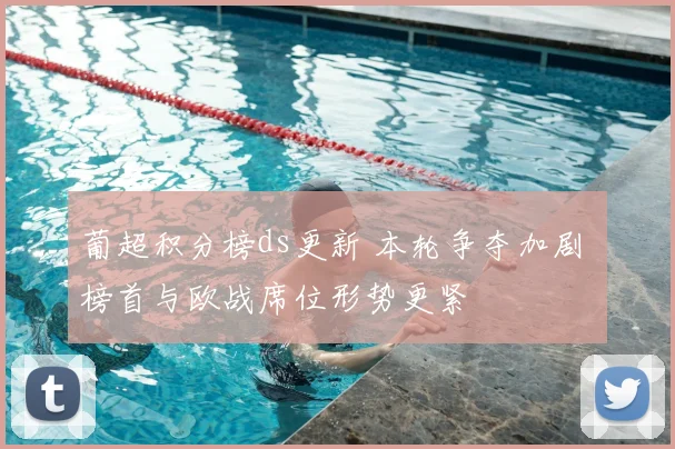 葡超积分榜ds更新 本轮争夺加剧 榜首与欧战席位形势更紧