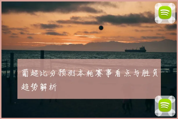 葡超比分预测本轮赛事看点与胜负趋势解析
