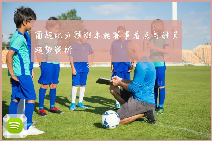 葡超比分预测本轮赛事看点与胜负趋势解析
