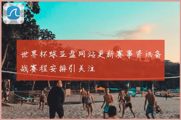 世界杯球亚盘网站更新赛事资讯备战赛程安排引关注