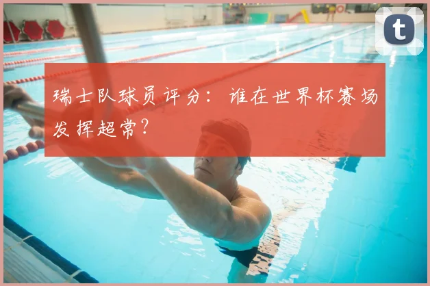 瑞士队球员评分：谁在世界杯赛场发挥超常？