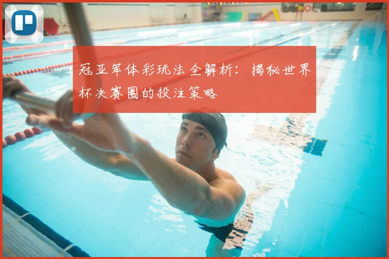 冠亚军体彩玩法全解析：揭秘世界杯决赛圈的投注策略