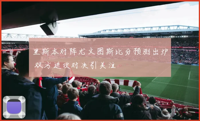 里斯本对阵尤文图斯比分预测出炉 双方进攻对决引关注
