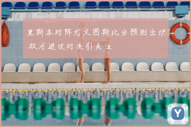 里斯本对阵尤文图斯比分预测出炉 双方进攻对决引关注