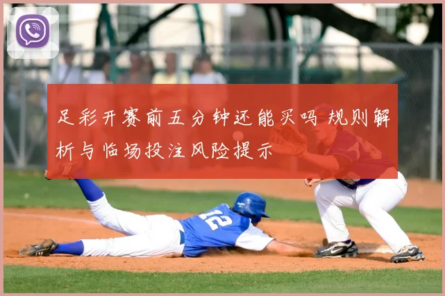 足彩开赛前五分钟还能买吗 规则解析与临场投注风险提示