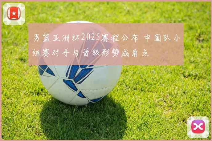男篮亚洲杯2025赛程公布 中国队小组赛对手与晋级形势成看点