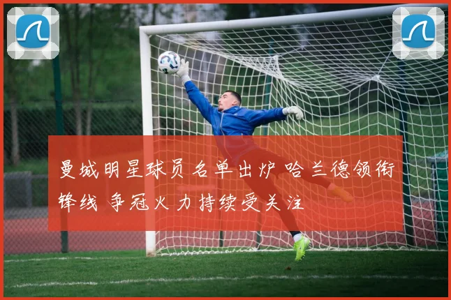 曼城明星球员名单出炉 哈兰德领衔锋线 争冠火力持续受关注