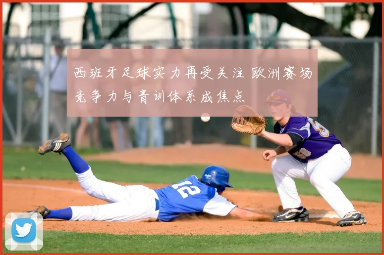 西班牙足球实力再受关注 欧洲赛场竞争力与青训体系成焦点