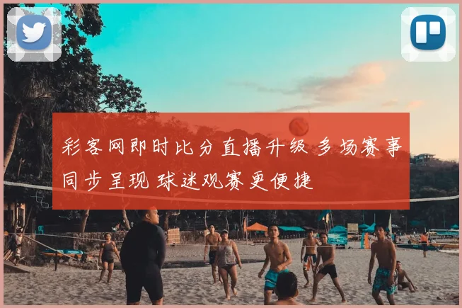 彩客网即时比分直播升级 多场赛事同步呈现 球迷观赛更便捷