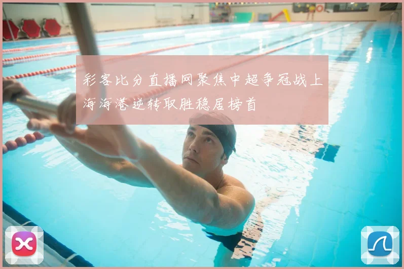 彩客比分直播网聚焦中超争冠战上海海港逆转取胜稳居榜首