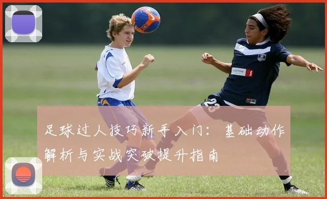 足球过人技巧新手入门：基础动作解析与实战突破提升指南