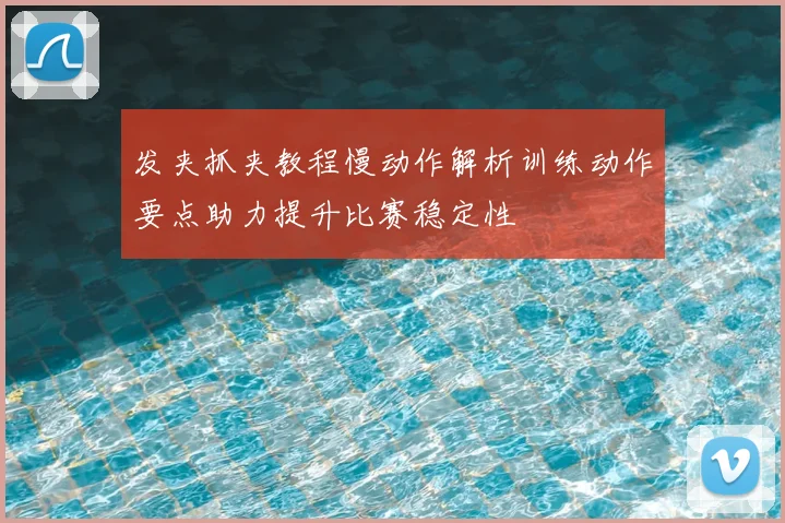 发夹抓夹教程慢动作解析训练动作要点助力提升比赛稳定性