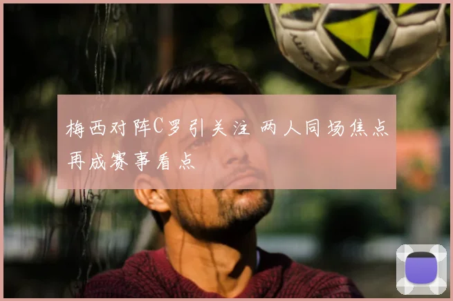 梅西对阵C罗引关注 两人同场焦点再成赛事看点